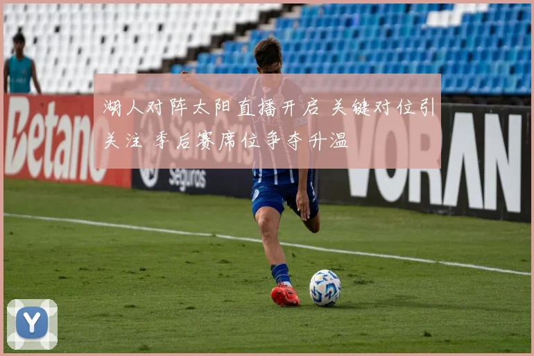 湖人对阵太阳直播开启 关键对位引关注 季后赛席位争夺升温