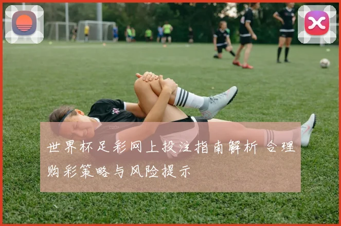 世界杯足彩网上投注指南解析 合理购彩策略与风险提示