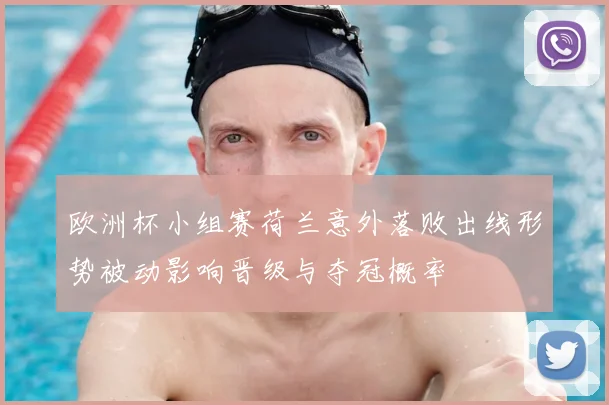 欧洲杯小组赛荷兰意外落败出线形势被动影响晋级与夺冠概率