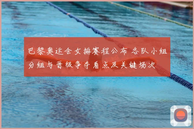 巴黎奥运会女排赛程公布 各队小组分组与晋级争夺看点及关键场次